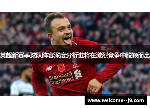 英超新赛季球队阵容深度分析谁将在激烈竞争中脱颖而出