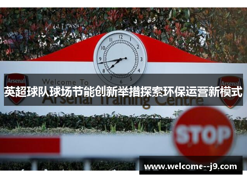 英超球队球场节能创新举措探索环保运营新模式 英超球队球场节能创新举措探索环保运营新模式