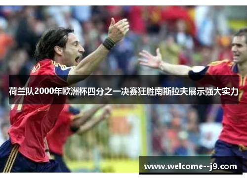 荷兰队2000年欧洲杯四分之一决赛狂胜南斯拉夫展示强大实力 荷兰队2000年欧洲杯四分之一决赛狂胜南斯拉夫展示强大实力