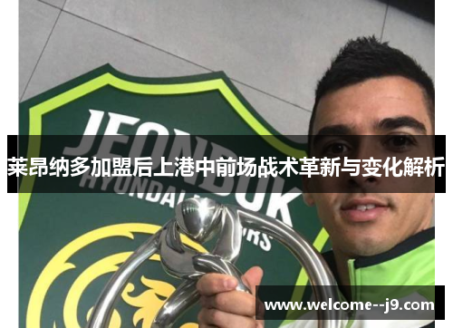 莱昂纳多加盟后上港中前场战术革新与变化解析 莱昂纳多加盟后上港中前场战术革新与变化解析