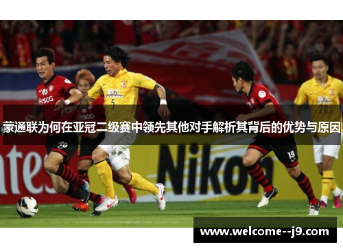 蒙通联为何在亚冠二级赛中领先其他对手解析其背后的优势与原因 蒙通联为何在亚冠二级赛中领先其他对手解析其背后的优势与原因