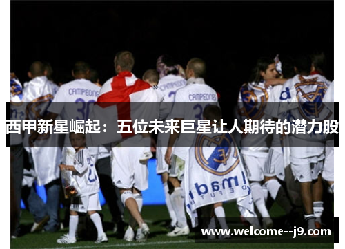 西甲新星崛起:五位未来巨星让人期待的潜力股 西甲新星崛起:五位未来巨星让人期待的潜力股