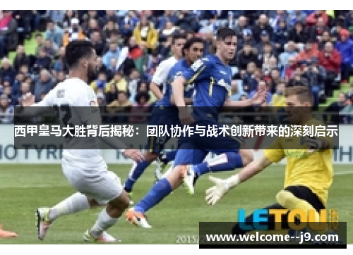 西甲皇马大胜背后揭秘:团队协作与战术创新带来的深刻启示 西甲皇马大胜背后揭秘:团队协作与战术创新带来的深刻启示
