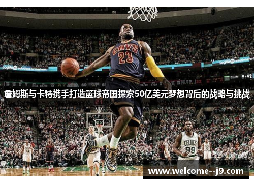 詹姆斯与卡特携手打造篮球帝国探索50亿美元梦想背后的战略与挑战 詹姆斯与卡特携手打造篮球帝国探索50亿美元梦想背后的战略与挑战