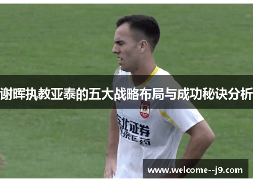 谢晖执教亚泰的五大战略布局与成功秘诀分析 谢晖执教亚泰的五大战略布局与成功秘诀分析