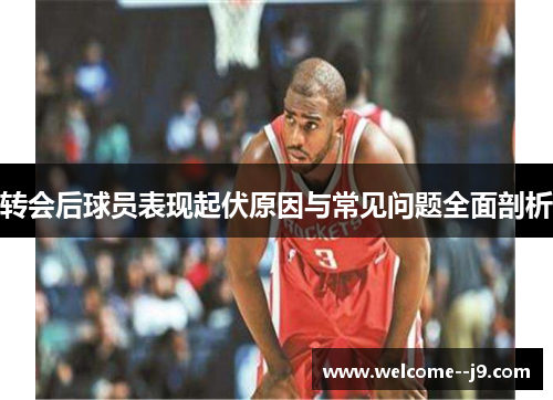 转会后球员表现起伏原因与常见问题全面剖析 转会后球员表现起伏原因与常见问题全面剖析