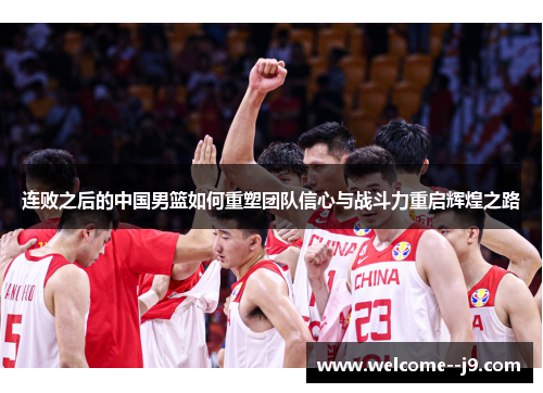 连败之后的中国男篮如何重塑团队信心与战斗力重启辉煌之路 连败之后的中国男篮如何重塑团队信心与战斗力重启辉煌之路