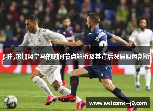 阿扎尔加盟皇马的时间节点解析及其背后深层原因剖析