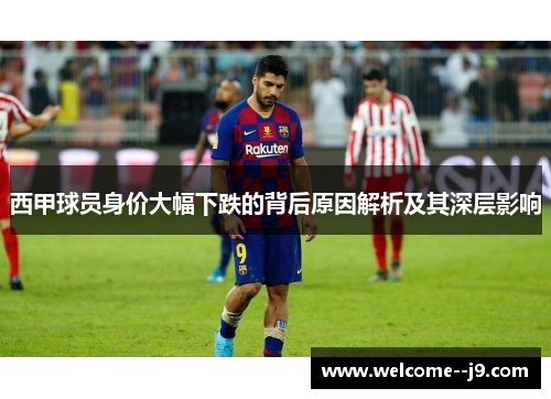 西甲球员身价大幅下跌的背后原因解析及其深层影响