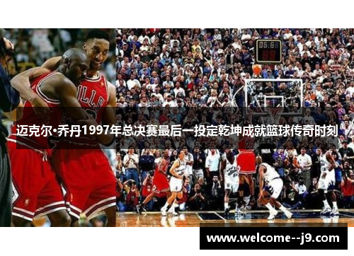 迈克尔·乔丹1997年总决赛最后一投定乾坤成就篮球传奇时刻