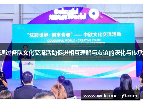 通过各队文化交流活动促进相互理解与友谊的深化与传承