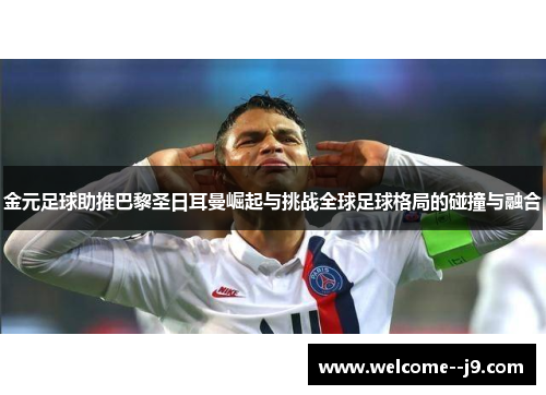 金元足球助推巴黎圣日耳曼崛起与挑战全球足球格局的碰撞与融合 金元足球助推巴黎圣日耳曼崛起与挑战全球足球格局的碰撞与融合