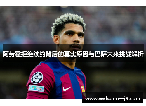 阿劳霍拒绝续约背后的真实原因与巴萨未来挑战解析 阿劳霍拒绝续约背后的真实原因与巴萨未来挑战解析