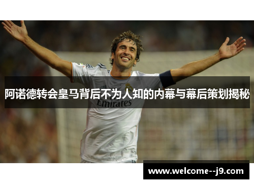 阿诺德转会皇马背后不为人知的内幕与幕后策划揭秘