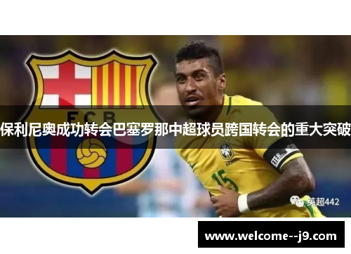保利尼奥成功转会巴塞罗那中超球员跨国转会的重大突破