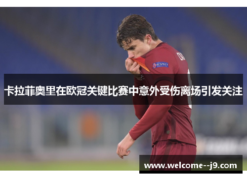 卡拉菲奥里在欧冠关键比赛中意外受伤离场引发关注