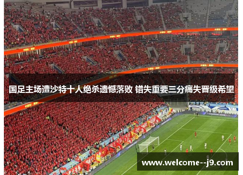 国足主场遭沙特十人绝杀遗憾落败 错失重要三分痛失晋级希望