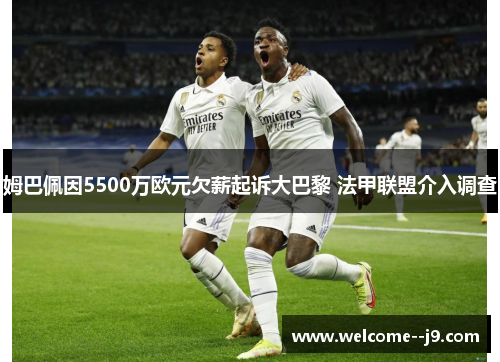 姆巴佩因5500万欧元欠薪起诉大巴黎 法甲联盟介入调查 姆巴佩因5500万欧元欠薪起诉大巴黎 法甲联盟介入调查