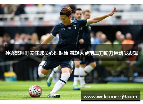 孙兴慜呼吁关注球员心理健康 减轻大赛前压力助力运动员表现 孙兴慜呼吁关注球员心理健康 减轻大赛前压力助力运动员表现