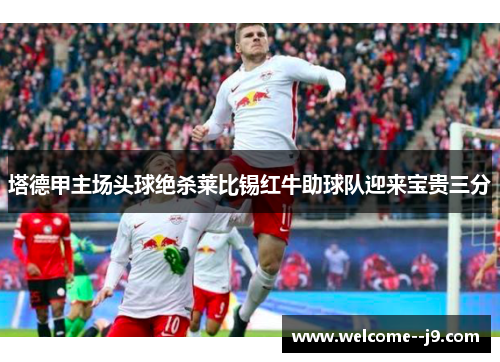 塔德甲主场头球绝杀莱比锡红牛助球队迎来宝贵三分