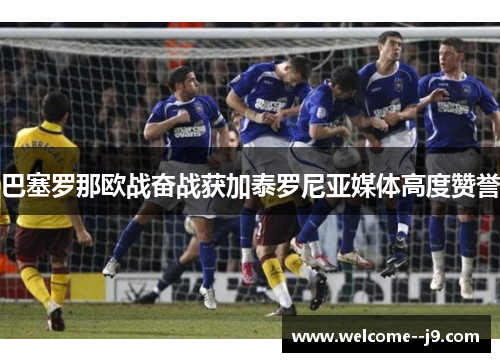 巴塞罗那欧战奋战获加泰罗尼亚媒体高度赞誉 巴塞罗那欧战奋战获加泰罗尼亚媒体高度赞誉