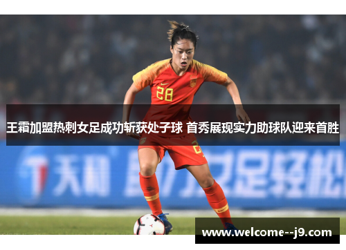 王霜加盟热刺女足成功斩获处子球 首秀展现实力助球队迎来首胜 王霜加盟热刺女足成功斩获处子球 首秀展现实力助球队迎来首胜