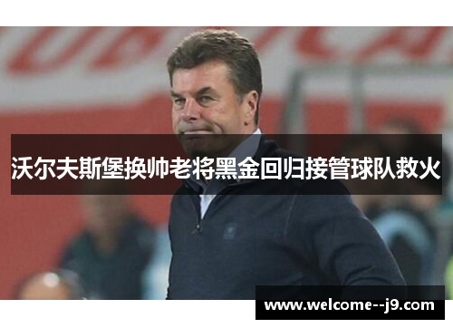 沃尔夫斯堡换帅老将黑金回归接管球队救火 沃尔夫斯堡换帅老将黑金回归接管球队救火