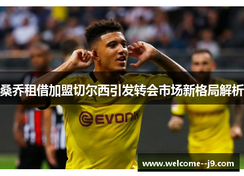 桑乔租借加盟切尔西引发转会市场新格局解析 桑乔租借加盟切尔西引发转会市场新格局解析